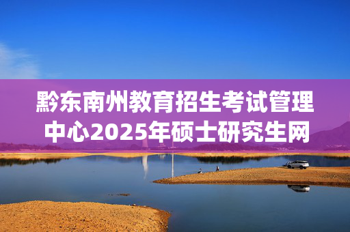 黔东南州教育招生考试管理中心2025年硕士研究生网上确认指南_学习网官网