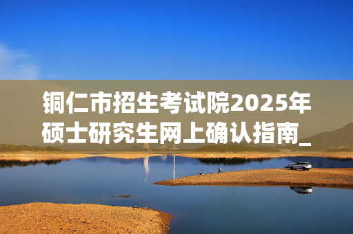 铜仁市招生考试院2025年硕士研究生网上确认指南_学习网官网