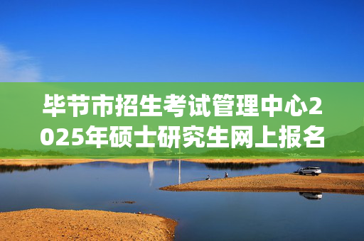 毕节市招生考试管理中心2025年硕士研究生网上报名指南_学习网官网