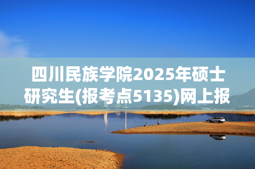 四川民族学院2025年硕士研究生(报考点5135)网上报名指南_学习网官网