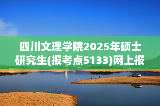 四川文理学院2025年硕士研究生(报考点5133)网上报名指南_学习网官网