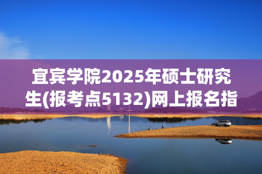 宜宾学院2025年硕士研究生(报考点5132)网上报名指南_学习网官网