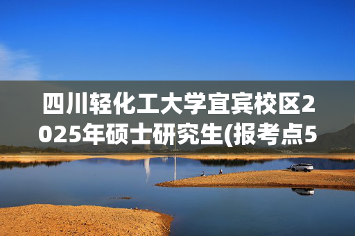 四川轻化工大学宜宾校区2025年硕士研究生(报考点5153)网上报名指南_学习网官网