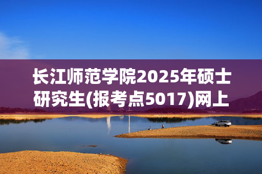 长江师范学院2025年硕士研究生(报考点5017)网上报名指南_学习网官网