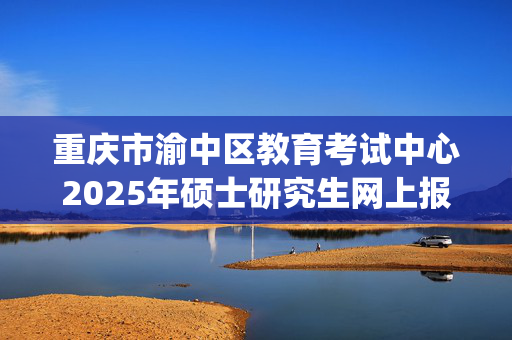 重庆市渝中区教育考试中心2025年硕士研究生网上报名指南_学习网官网