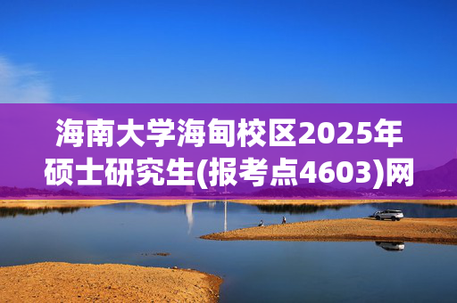 海南大学海甸校区2025年硕士研究生(报考点4603)网上报名指南_学习网官网