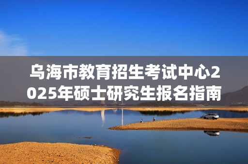 乌海市教育招生考试中心2025年硕士研究生报名指南_学习网官网