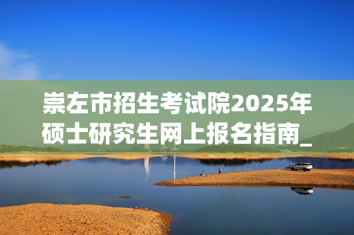 崇左市招生考试院2025年硕士研究生网上报名指南_学习网官网