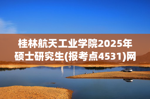 桂林航天工业学院2025年硕士研究生(报考点4531)网上报名指南_学习网官网