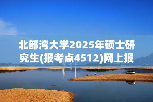 北部湾大学2025年硕士研究生(报考点4512)网上报名指南_学习网官网