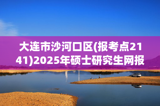 大连市沙河口区(报考点2141)2025年硕士研究生网报注意事项_学习网官网