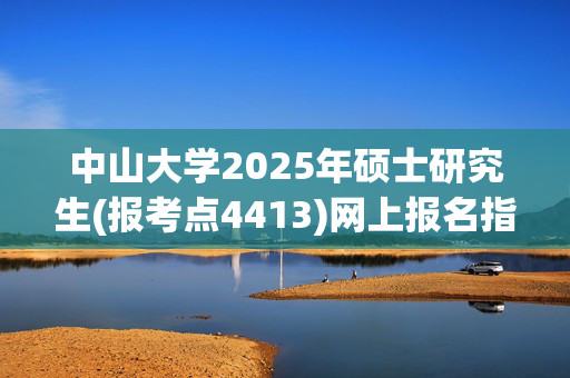 中山大学2025年硕士研究生(报考点4413)网上报名指南_学习网官网