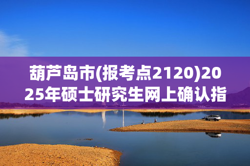 葫芦岛市(报考点2120)2025年硕士研究生网上确认指南_学习网官网