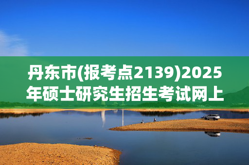 丹东市(报考点2139)2025年硕士研究生招生考试网上报名指南_学习网官网