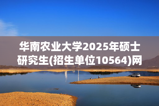 华南农业大学2025年硕士研究生(招生单位10564)网上报名指南_学习网官网