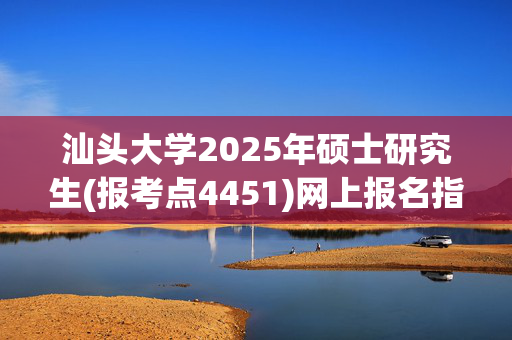 汕头大学2025年硕士研究生(报考点4451)网上报名指南_学习网官网