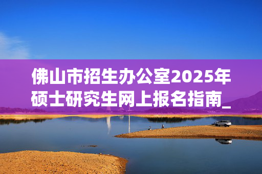 佛山市招生办公室2025年硕士研究生网上报名指南_学习网官网