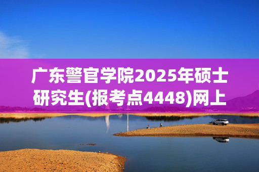 广东警官学院2025年硕士研究生(报考点4448)网上报名指南_学习网官网