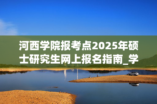 河西学院报考点2025年硕士研究生网上报名指南_学习网官网