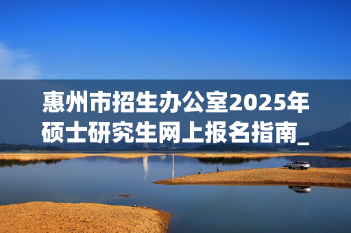 惠州市招生办公室2025年硕士研究生网上报名指南_学习网官网