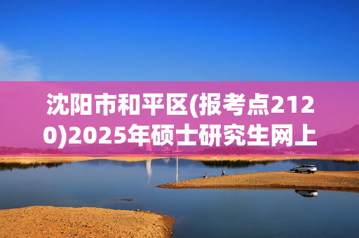 沈阳市和平区(报考点2120)2025年硕士研究生网上确认要求_学习网官网