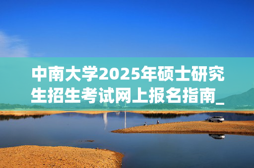 中南大学2025年硕士研究生招生考试网上报名指南_学习网官网