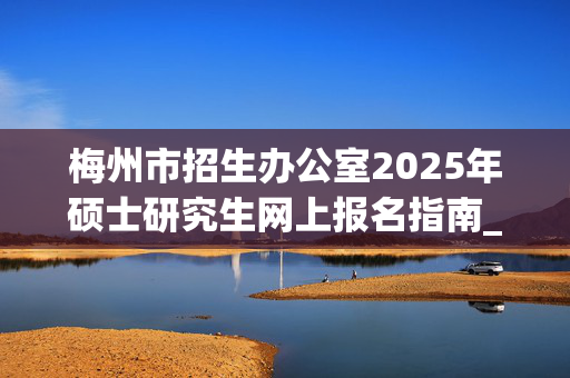 梅州市招生办公室2025年硕士研究生网上报名指南_学习网官网