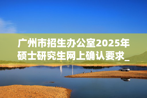 广州市招生办公室2025年硕士研究生网上确认要求_学习网官网