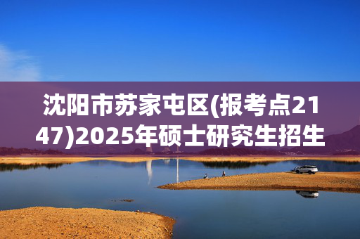 沈阳市苏家屯区(报考点2147)2025年硕士研究生招生考试网上报名指南_学习网官网