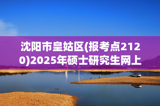 沈阳市皇姑区(报考点2120)2025年硕士研究生网上审核要求_学习网官网