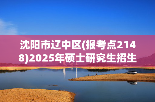 沈阳市辽中区(报考点2148)2025年硕士研究生招生考试网上报名指南_学习网官网