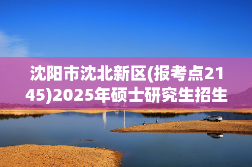 沈阳市沈北新区(报考点2145)2025年硕士研究生招生考试网上报名指南_学习网官网