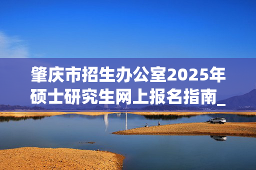 肇庆市招生办公室2025年硕士研究生网上报名指南_学习网官网