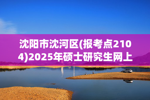 沈阳市沈河区(报考点2104)2025年硕士研究生网上审核要求_学习网官网