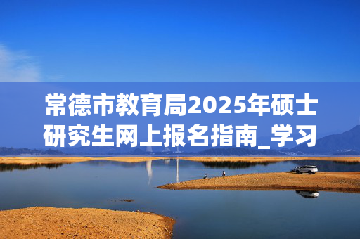 常德市教育局2025年硕士研究生网上报名指南_学习网官网