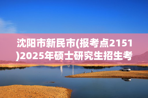 沈阳市新民市(报考点2151)2025年硕士研究生招生考试网上报名指南_学习网官网