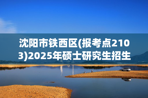 沈阳市铁西区(报考点2103)2025年硕士研究生招生考试网上报名指南_学习网官网