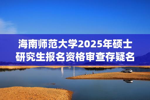 海南师范大学2025年硕士研究生报名资格审查存疑名单_学习网官网