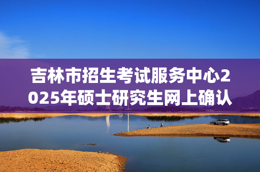 吉林市招生考试服务中心2025年硕士研究生网上确认指南_学习网官网