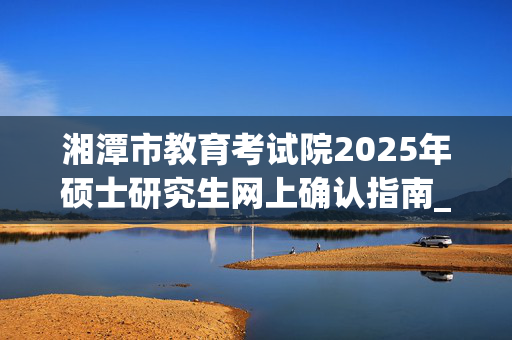 湘潭市教育考试院2025年硕士研究生网上确认指南_学习网官网