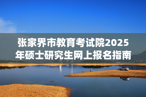 张家界市教育考试院2025年硕士研究生网上报名指南_学习网官网