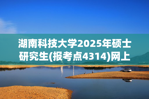 湖南科技大学2025年硕士研究生(报考点4314)网上报名指南_学习网官网