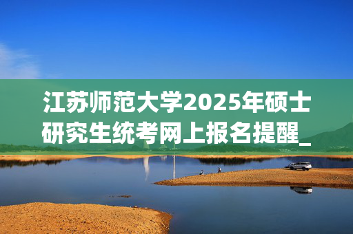 江苏师范大学2025年硕士研究生统考网上报名提醒_学习网官网