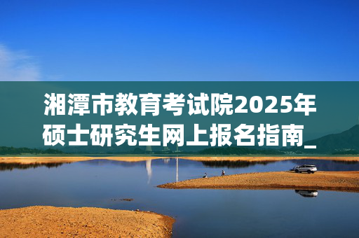 湘潭市教育考试院2025年硕士研究生网上报名指南_学习网官网