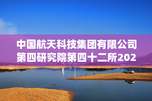 中国航天科技集团有限公司第四研究院第四十二所2025考研(招生单位83258)报名指南_学习网官网