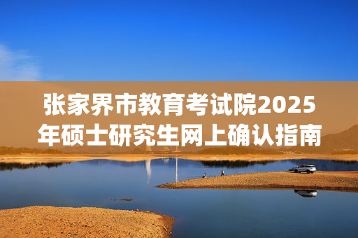 张家界市教育考试院2025年硕士研究生网上确认指南_学习网官网