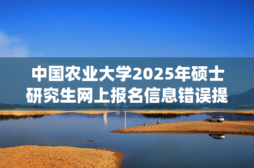 中国农业大学2025年硕士研究生网上报名信息错误提醒(截止10月22日报名数据)_学习网官网