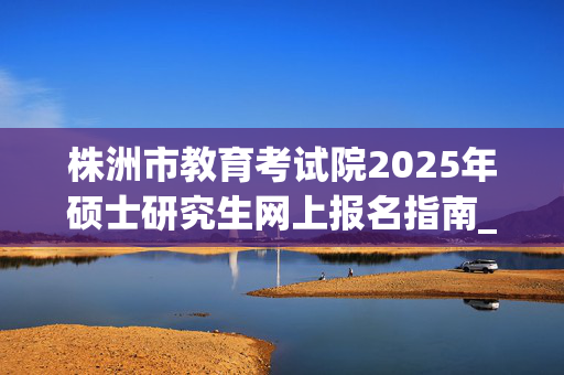 株洲市教育考试院2025年硕士研究生网上报名指南_学习网官网