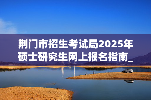 荆门市招生考试局2025年硕士研究生网上报名指南_学习网官网