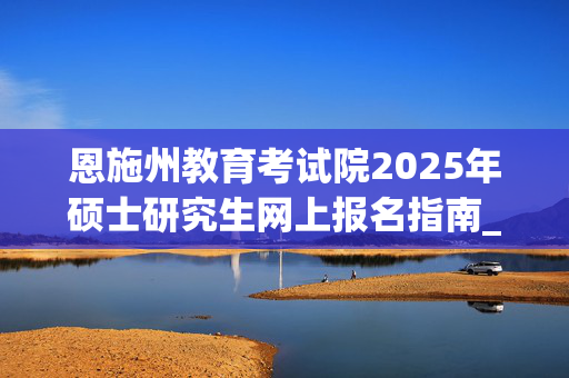 恩施州教育考试院2025年硕士研究生网上报名指南_学习网官网